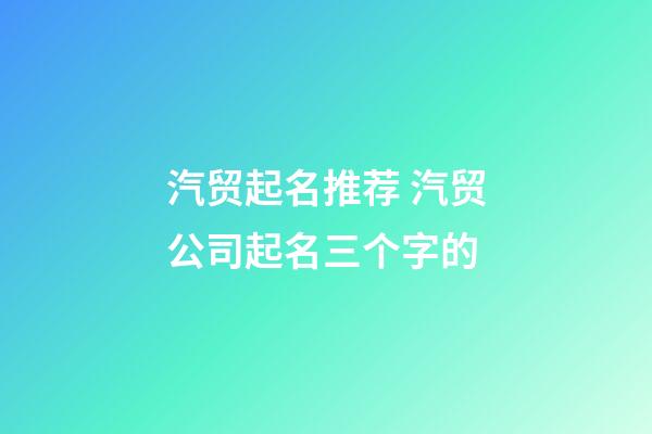 汽贸起名推荐 汽贸公司起名三个字的-第1张-公司起名-玄机派